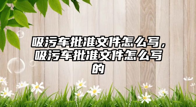 吸污車批準文件怎么寫，吸污車批準文件怎么寫的